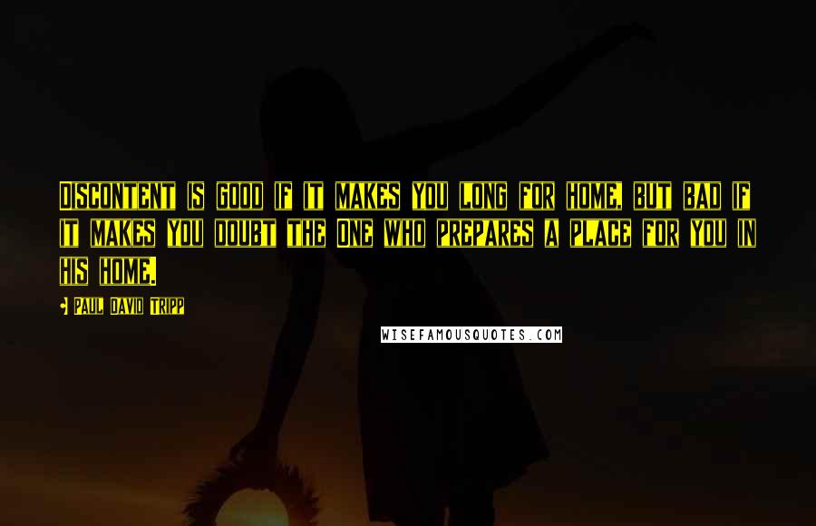 Paul David Tripp Quotes: Discontent is good if it makes you long for home, but bad if it makes you doubt the One who prepares a place for you in his home.
