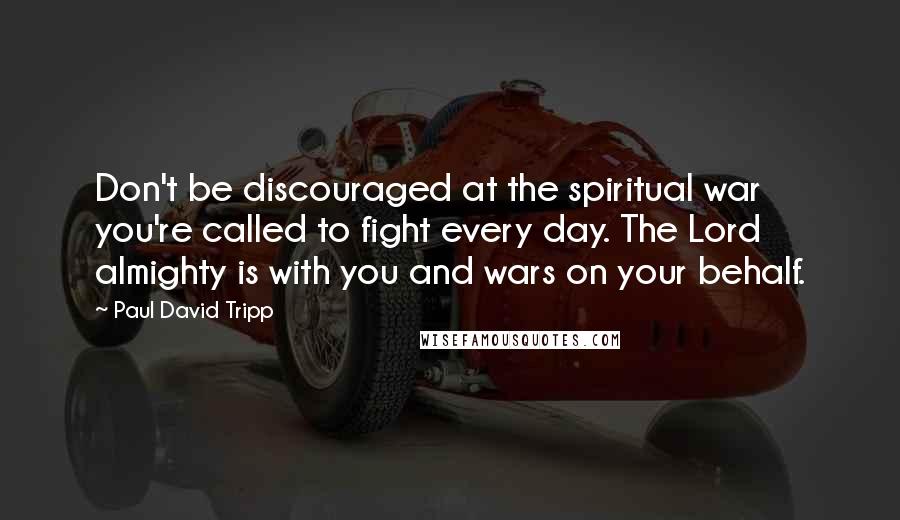 Paul David Tripp Quotes: Don't be discouraged at the spiritual war you're called to fight every day. The Lord almighty is with you and wars on your behalf.