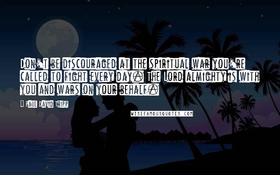 Paul David Tripp Quotes: Don't be discouraged at the spiritual war you're called to fight every day. The Lord almighty is with you and wars on your behalf.