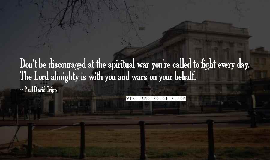 Paul David Tripp Quotes: Don't be discouraged at the spiritual war you're called to fight every day. The Lord almighty is with you and wars on your behalf.