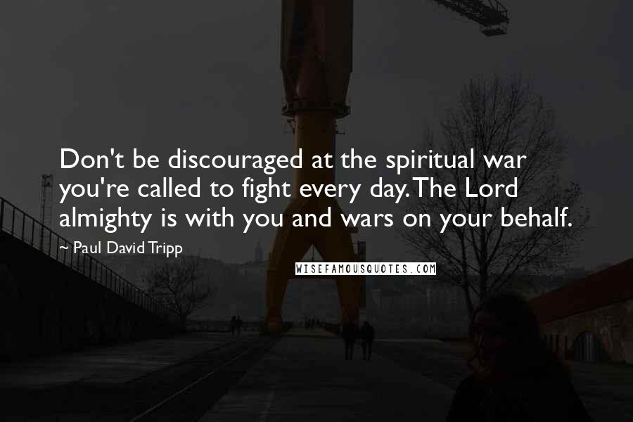 Paul David Tripp Quotes: Don't be discouraged at the spiritual war you're called to fight every day. The Lord almighty is with you and wars on your behalf.