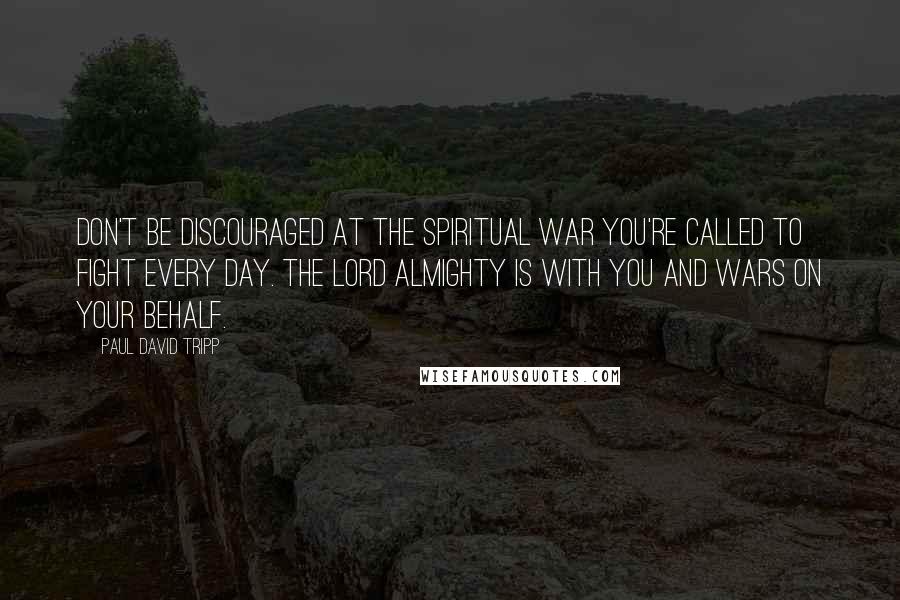 Paul David Tripp Quotes: Don't be discouraged at the spiritual war you're called to fight every day. The Lord almighty is with you and wars on your behalf.