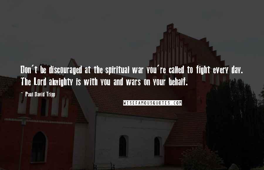 Paul David Tripp Quotes: Don't be discouraged at the spiritual war you're called to fight every day. The Lord almighty is with you and wars on your behalf.