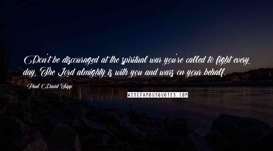 Paul David Tripp Quotes: Don't be discouraged at the spiritual war you're called to fight every day. The Lord almighty is with you and wars on your behalf.