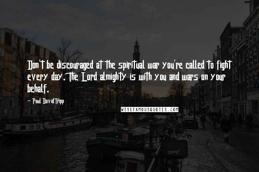 Paul David Tripp Quotes: Don't be discouraged at the spiritual war you're called to fight every day. The Lord almighty is with you and wars on your behalf.