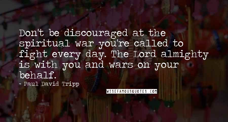 Paul David Tripp Quotes: Don't be discouraged at the spiritual war you're called to fight every day. The Lord almighty is with you and wars on your behalf.