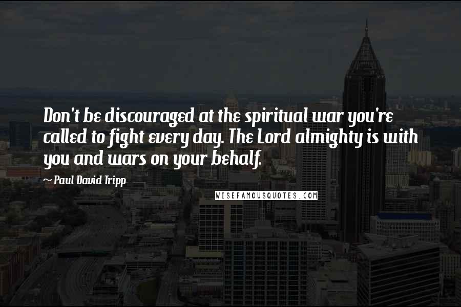 Paul David Tripp Quotes: Don't be discouraged at the spiritual war you're called to fight every day. The Lord almighty is with you and wars on your behalf.