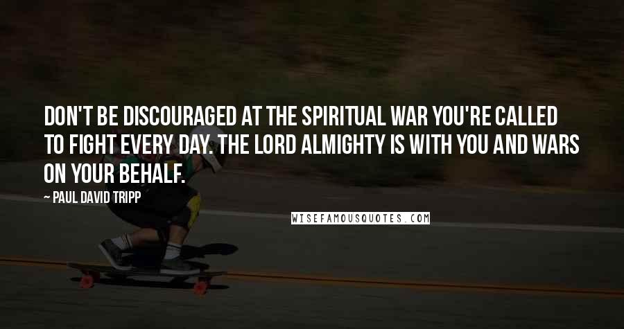 Paul David Tripp Quotes: Don't be discouraged at the spiritual war you're called to fight every day. The Lord almighty is with you and wars on your behalf.