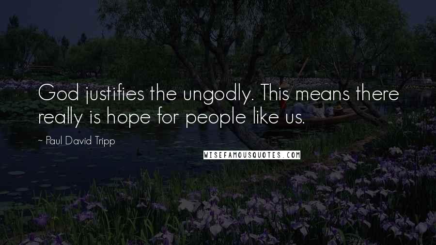 Paul David Tripp Quotes: God justifies the ungodly. This means there really is hope for people like us.