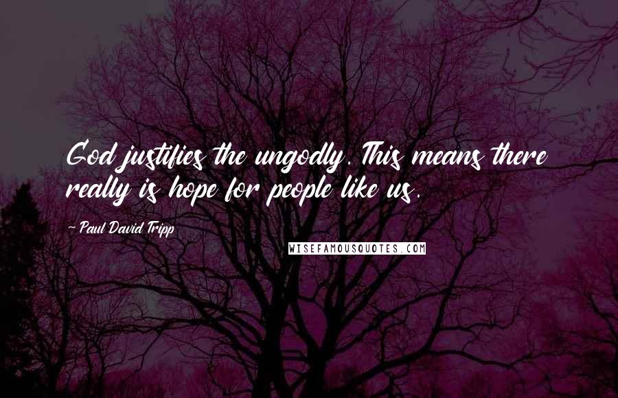 Paul David Tripp Quotes: God justifies the ungodly. This means there really is hope for people like us.