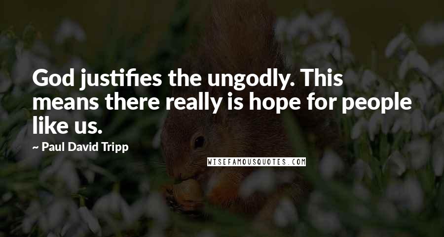 Paul David Tripp Quotes: God justifies the ungodly. This means there really is hope for people like us.