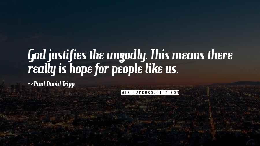 Paul David Tripp Quotes: God justifies the ungodly. This means there really is hope for people like us.