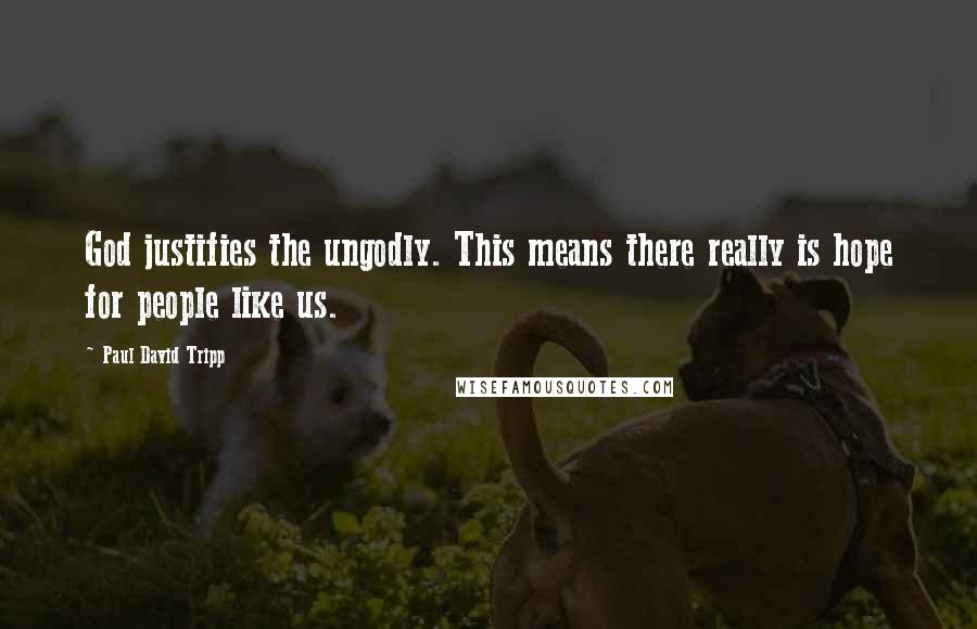 Paul David Tripp Quotes: God justifies the ungodly. This means there really is hope for people like us.