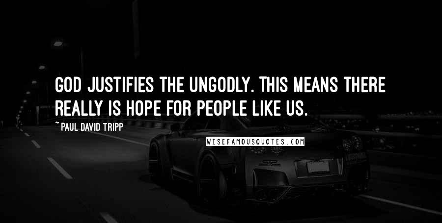 Paul David Tripp Quotes: God justifies the ungodly. This means there really is hope for people like us.