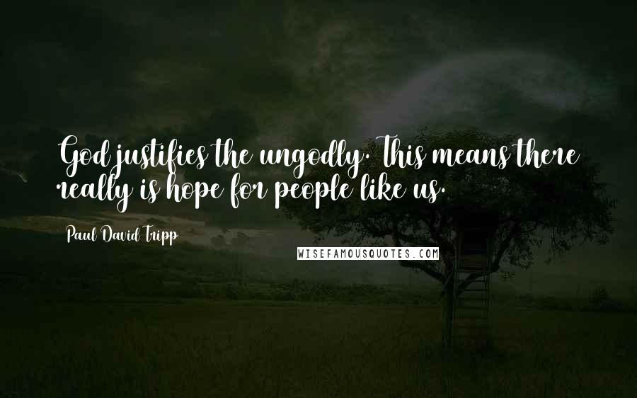 Paul David Tripp Quotes: God justifies the ungodly. This means there really is hope for people like us.