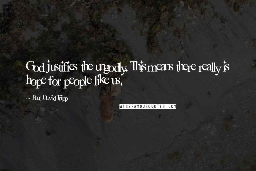 Paul David Tripp Quotes: God justifies the ungodly. This means there really is hope for people like us.