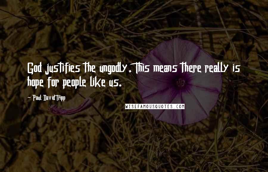 Paul David Tripp Quotes: God justifies the ungodly. This means there really is hope for people like us.