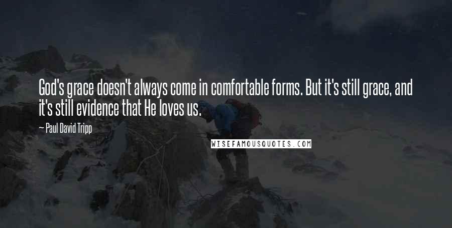 Paul David Tripp Quotes: God's grace doesn't always come in comfortable forms. But it's still grace, and it's still evidence that He loves us.