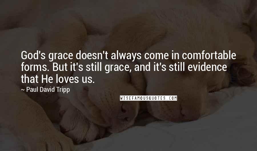 Paul David Tripp Quotes: God's grace doesn't always come in comfortable forms. But it's still grace, and it's still evidence that He loves us.