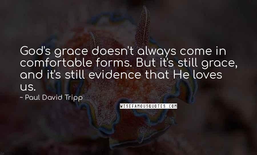 Paul David Tripp Quotes: God's grace doesn't always come in comfortable forms. But it's still grace, and it's still evidence that He loves us.