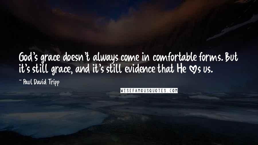 Paul David Tripp Quotes: God's grace doesn't always come in comfortable forms. But it's still grace, and it's still evidence that He loves us.