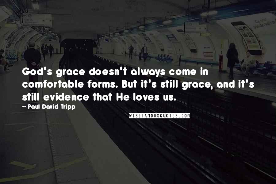 Paul David Tripp Quotes: God's grace doesn't always come in comfortable forms. But it's still grace, and it's still evidence that He loves us.