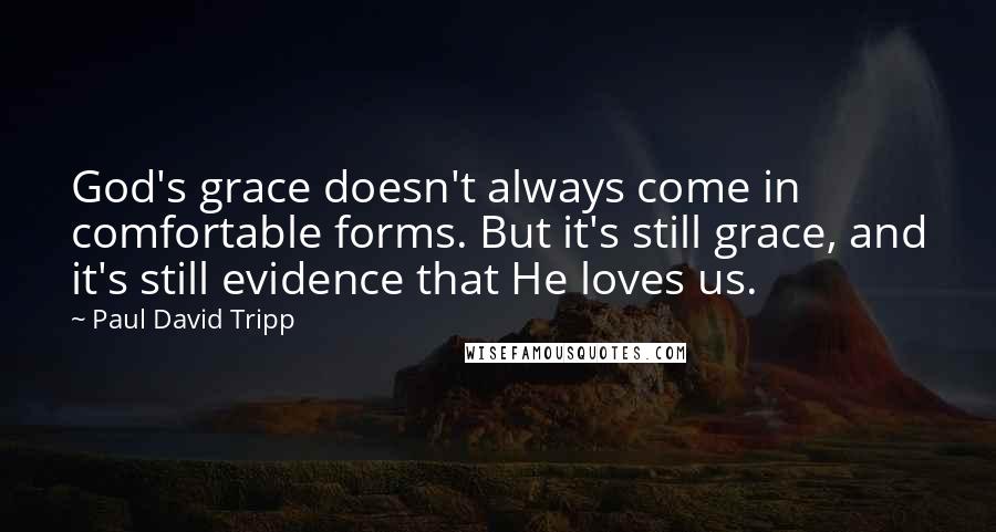 Paul David Tripp Quotes: God's grace doesn't always come in comfortable forms. But it's still grace, and it's still evidence that He loves us.