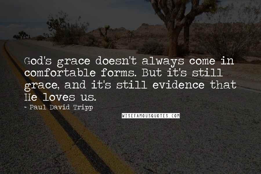 Paul David Tripp Quotes: God's grace doesn't always come in comfortable forms. But it's still grace, and it's still evidence that He loves us.