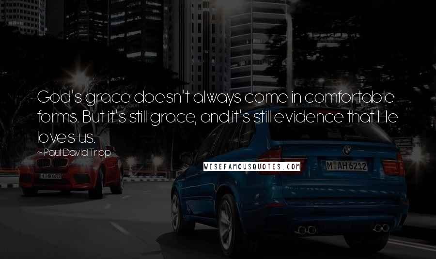 Paul David Tripp Quotes: God's grace doesn't always come in comfortable forms. But it's still grace, and it's still evidence that He loves us.