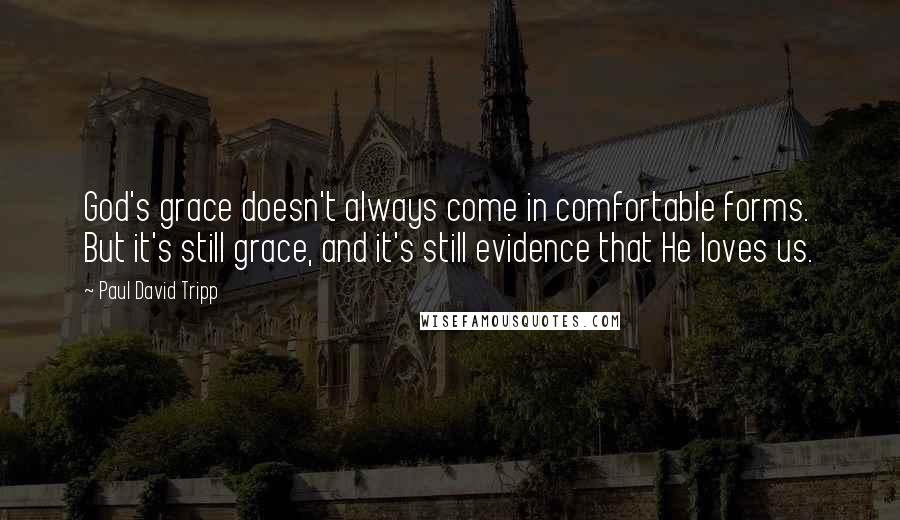 Paul David Tripp Quotes: God's grace doesn't always come in comfortable forms. But it's still grace, and it's still evidence that He loves us.