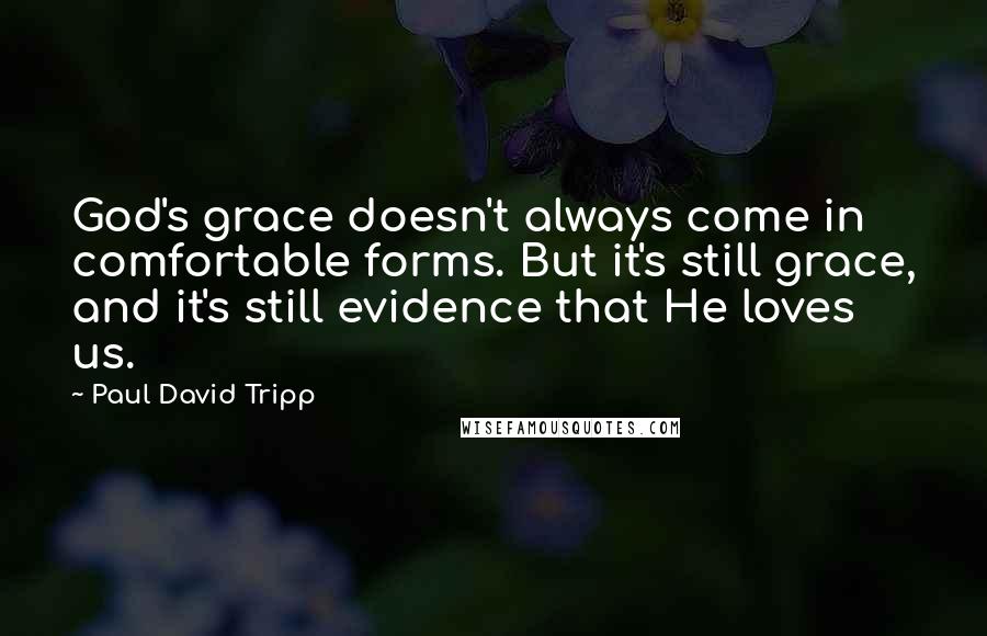 Paul David Tripp Quotes: God's grace doesn't always come in comfortable forms. But it's still grace, and it's still evidence that He loves us.