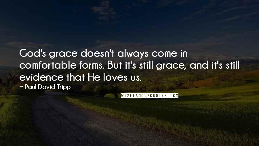 Paul David Tripp Quotes: God's grace doesn't always come in comfortable forms. But it's still grace, and it's still evidence that He loves us.