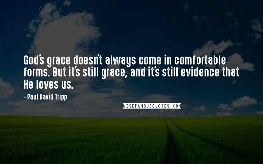 Paul David Tripp Quotes: God's grace doesn't always come in comfortable forms. But it's still grace, and it's still evidence that He loves us.