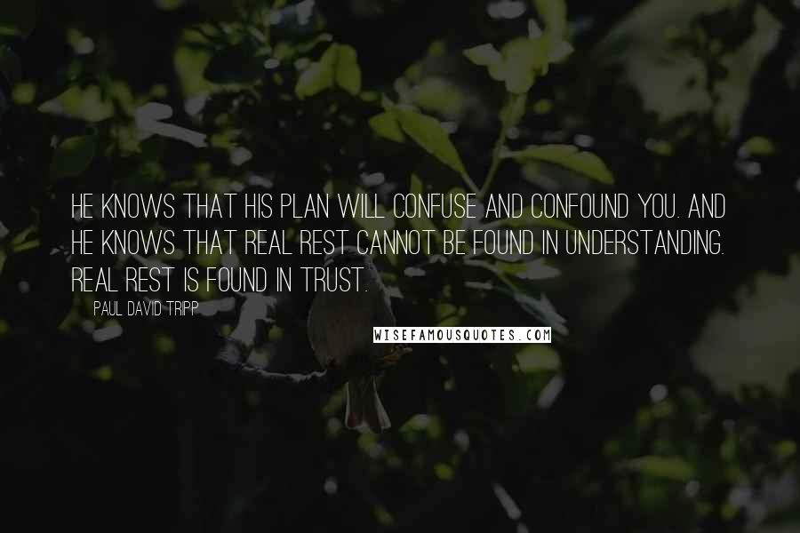 Paul David Tripp Quotes: He knows that his plan will confuse and confound you. And he knows that real rest cannot be found in understanding. Real rest is found in trust.