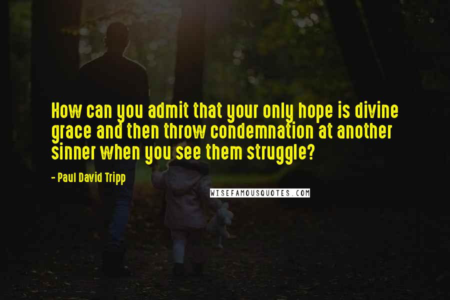 Paul David Tripp Quotes: How can you admit that your only hope is divine grace and then throw condemnation at another sinner when you see them struggle?