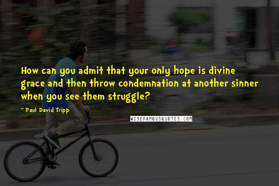 Paul David Tripp Quotes: How can you admit that your only hope is divine grace and then throw condemnation at another sinner when you see them struggle?