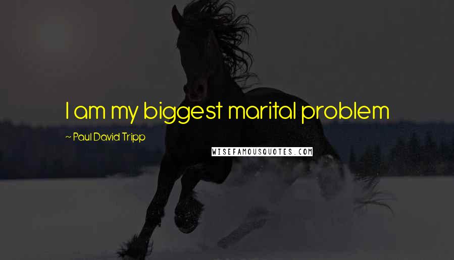 Paul David Tripp Quotes: I am my biggest marital problem