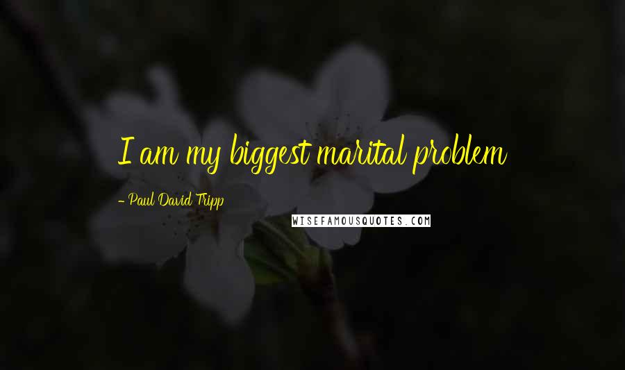 Paul David Tripp Quotes: I am my biggest marital problem