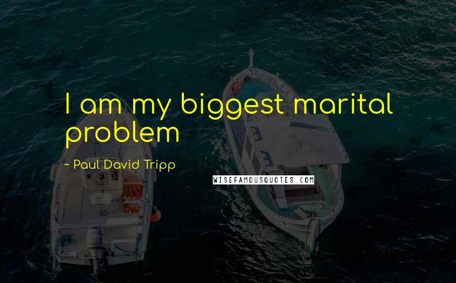 Paul David Tripp Quotes: I am my biggest marital problem