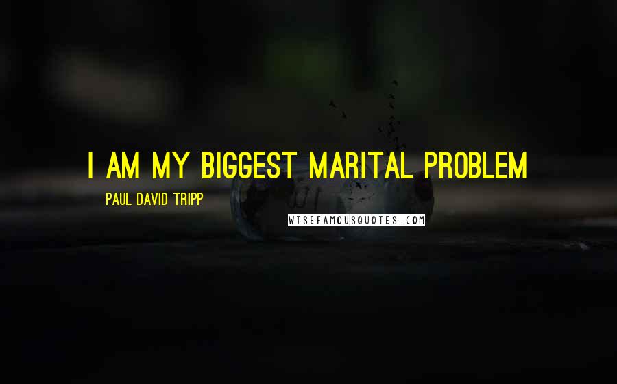 Paul David Tripp Quotes: I am my biggest marital problem