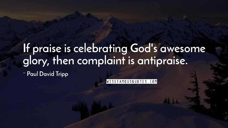 Paul David Tripp Quotes: If praise is celebrating God's awesome glory, then complaint is antipraise.