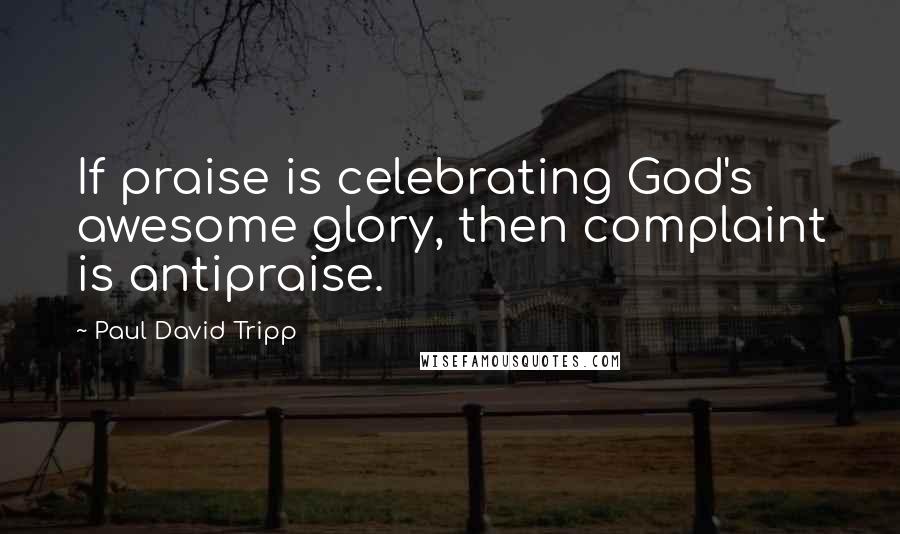 Paul David Tripp Quotes: If praise is celebrating God's awesome glory, then complaint is antipraise.