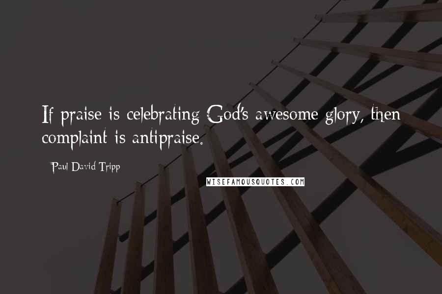 Paul David Tripp Quotes: If praise is celebrating God's awesome glory, then complaint is antipraise.