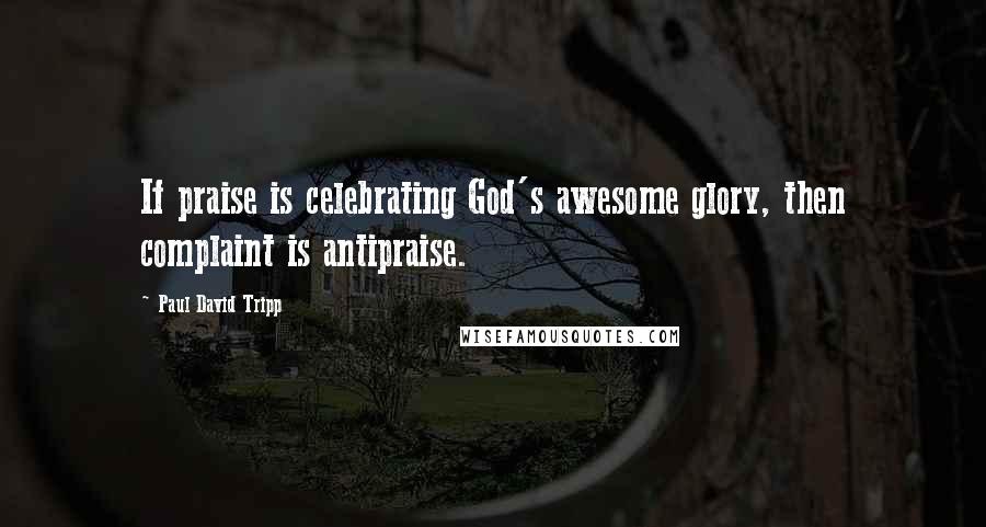 Paul David Tripp Quotes: If praise is celebrating God's awesome glory, then complaint is antipraise.