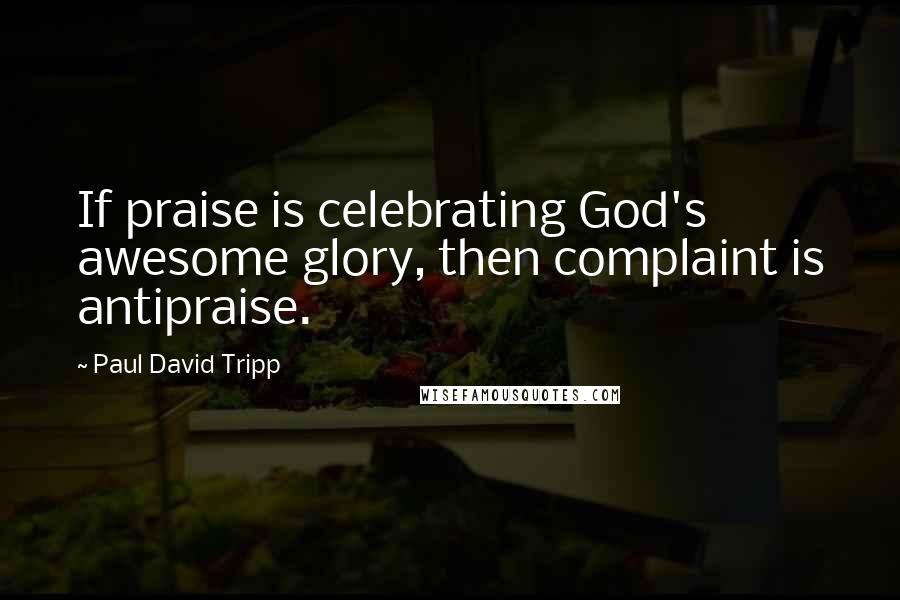 Paul David Tripp Quotes: If praise is celebrating God's awesome glory, then complaint is antipraise.