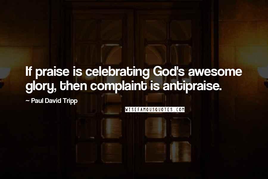 Paul David Tripp Quotes: If praise is celebrating God's awesome glory, then complaint is antipraise.