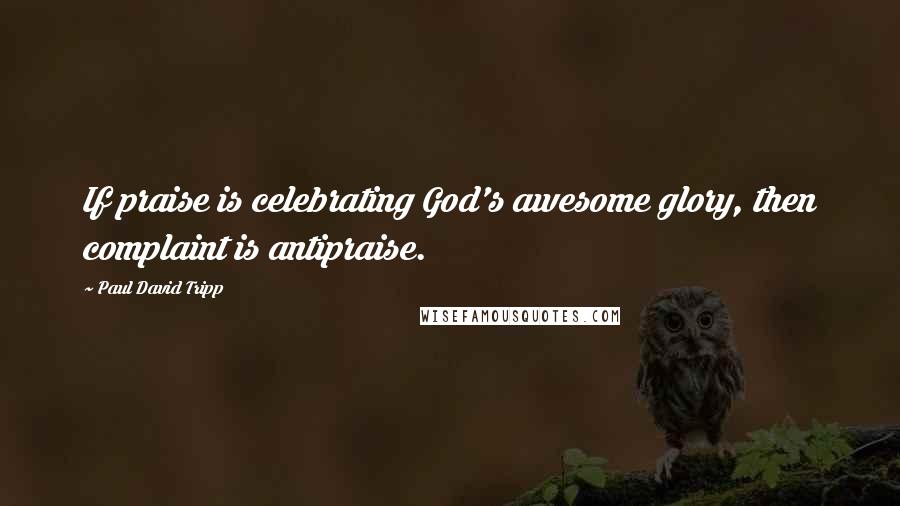 Paul David Tripp Quotes: If praise is celebrating God's awesome glory, then complaint is antipraise.