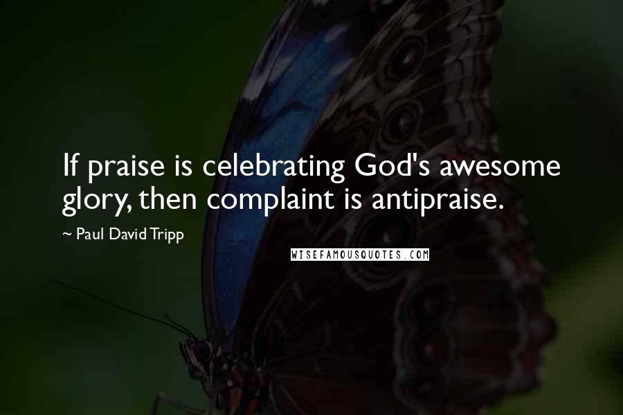Paul David Tripp Quotes: If praise is celebrating God's awesome glory, then complaint is antipraise.