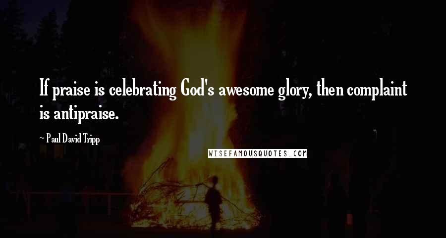 Paul David Tripp Quotes: If praise is celebrating God's awesome glory, then complaint is antipraise.