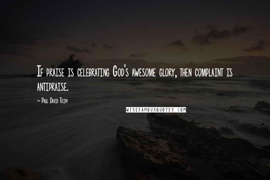 Paul David Tripp Quotes: If praise is celebrating God's awesome glory, then complaint is antipraise.